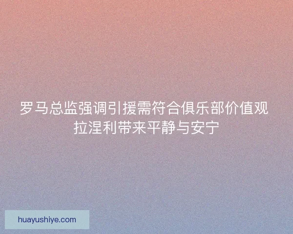 罗马总监强调引援需符合俱乐部价值观 拉涅利带来平静与安宁