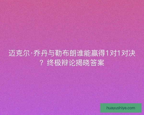 迈克尔·乔丹与勒布朗谁能赢得1对1对决？终极辩论揭晓答案