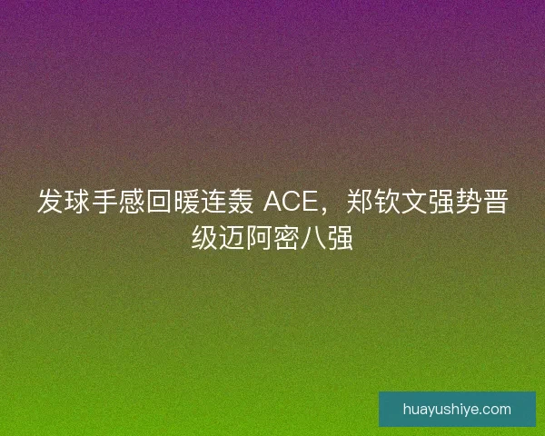 发球手感回暖连轰 ACE，郑钦文强势晋级迈阿密八强