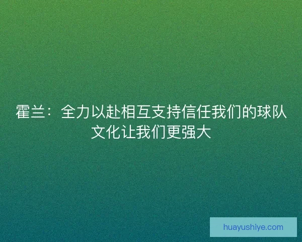 霍兰：全力以赴相互支持信任我们的球队文化让我们更强大