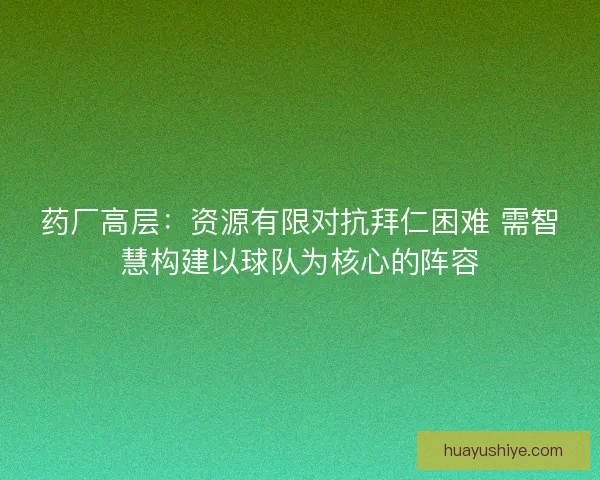 药厂高层：资源有限对抗拜仁困难 需智慧构建以球队为核心的阵容