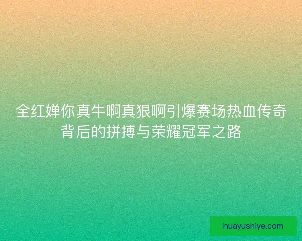 全红婵你真牛啊真狠啊引爆赛场热血传奇背后的拼搏与荣耀冠军之路