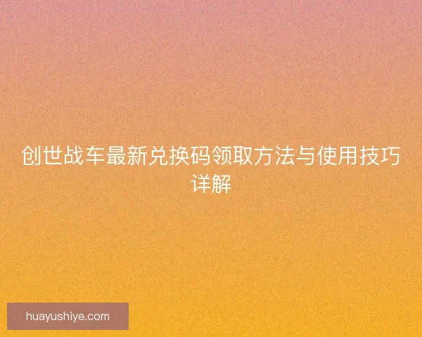 创世战车最新兑换码领取方法与使用技巧详解