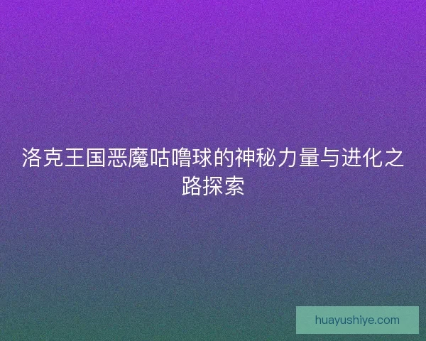 洛克王国恶魔咕噜球的神秘力量与进化之路探索