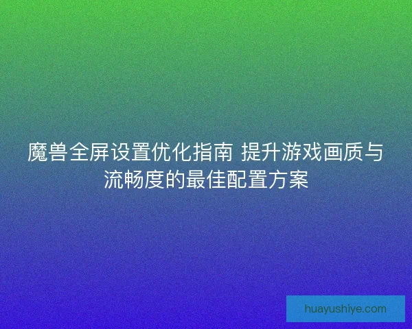 魔兽全屏设置优化指南 提升游戏画质与流畅度的最佳配置方案