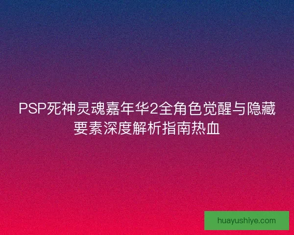 PSP死神灵魂嘉年华2全角色觉醒与隐藏要素深度解析指南热血