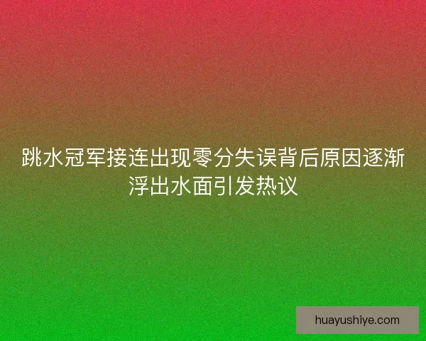 跳水冠军接连出现零分失误背后原因逐渐浮出水面引发热议