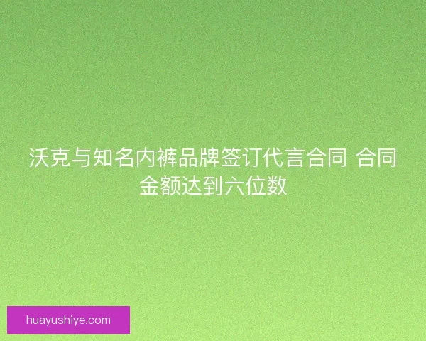 沃克与知名内裤品牌签订代言合同 合同金额达到六位数