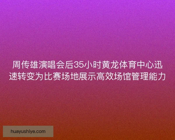 周传雄演唱会后35小时黄龙体育中心迅速转变为比赛场地展示高效场馆管理能力