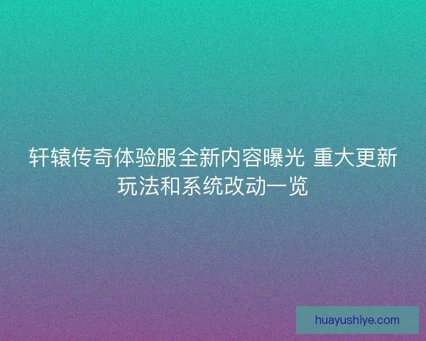 轩辕传奇体验服全新内容曝光 重大更新玩法和系统改动一览
