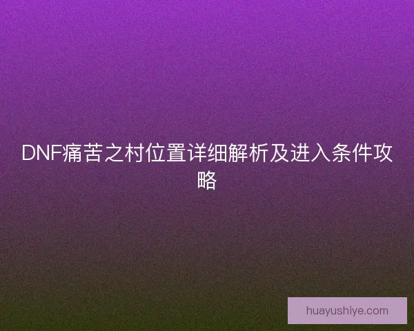 DNF痛苦之村位置详细解析及进入条件攻略