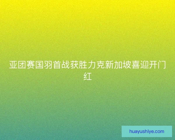 亚团赛国羽首战获胜力克新加坡喜迎开门红