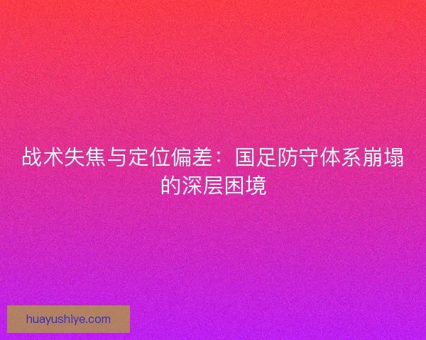 战术失焦与定位偏差：国足防守体系崩塌的深层困境