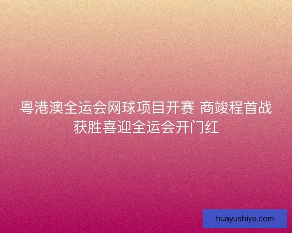 粤港澳全运会网球项目开赛 商竣程首战获胜喜迎全运会开门红