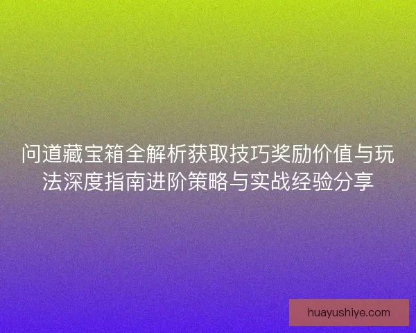 问道藏宝箱全解析获取技巧奖励价值与玩法深度指南进阶策略与实战经验分享