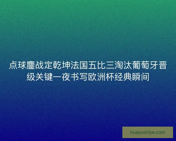 点球鏖战定乾坤法国五比三淘汰葡萄牙晋级关键一夜书写欧洲杯经典瞬间