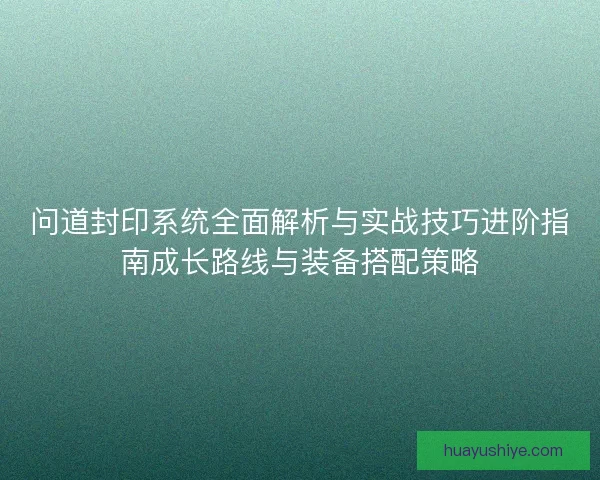 问道封印系统全面解析与实战技巧进阶指南成长路线与装备搭配策略