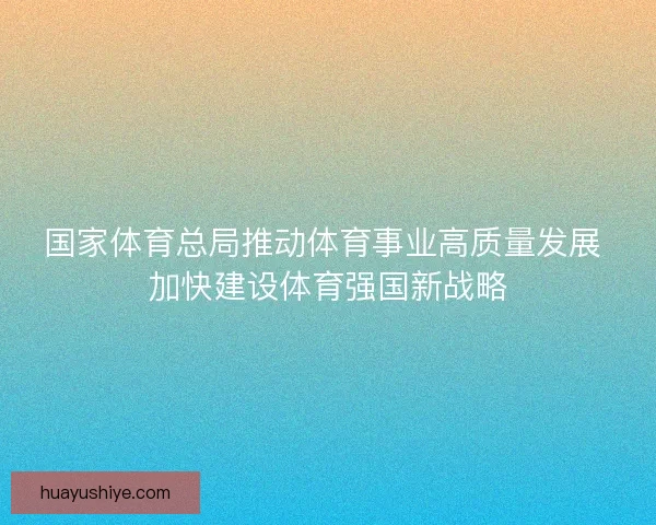 国家体育总局推动体育事业高质量发展 加快建设体育强国新战略