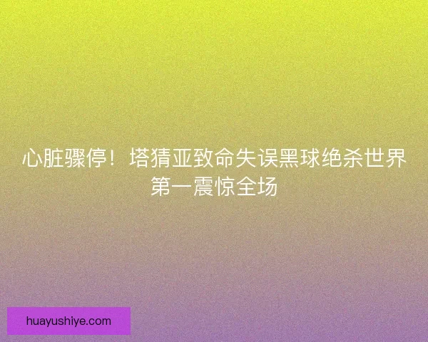 心脏骤停！塔猜亚致命失误黑球绝杀世界第一震惊全场