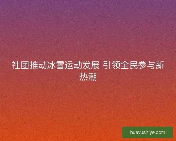 社团推动冰雪运动发展 引领全民参与新热潮