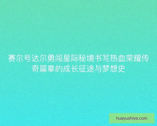赛尔号达尔勇闯星际秘境书写热血荣耀传奇篇章的成长征途与梦想史