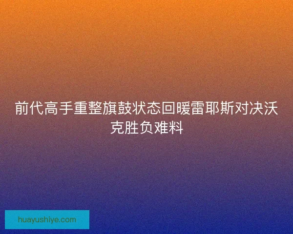 前代高手重整旗鼓状态回暖雷耶斯对决沃克胜负难料